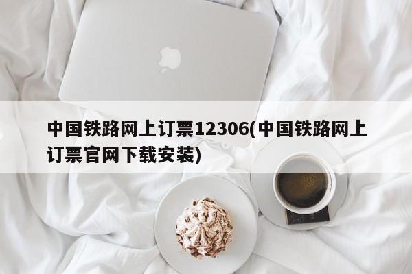 中国铁路网上订票12306(中国铁路网上订票官网下载安装)